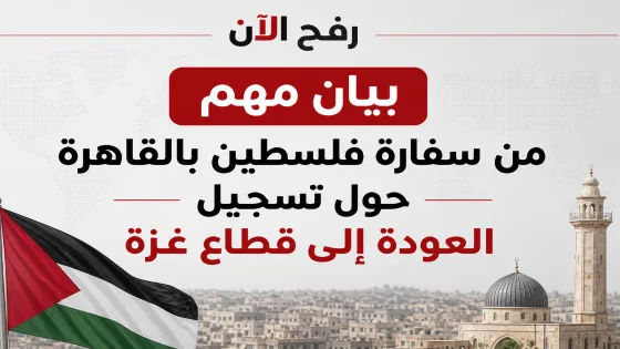 بيان مهم من سفارة فلسطين بالقاهرة حول تسجيل العودة إلى قطاع غزة