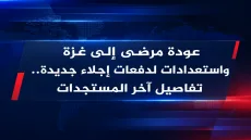 عودة مرضى إلى غزة واستعدادات لدفعات إجلاء جديدة.. تفاصيل آخر المستجدات