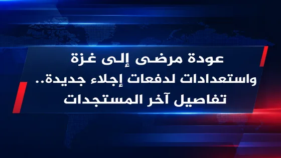 عودة مرضى إلى غزة واستعدادات لدفعات إجلاء جديدة.. تفاصيل آخر المستجدات