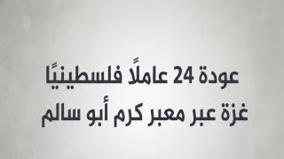 عودة 24 عاملًا فلسطينيًا إلى قطاع غزة عبر معبر كرم أبو سالم