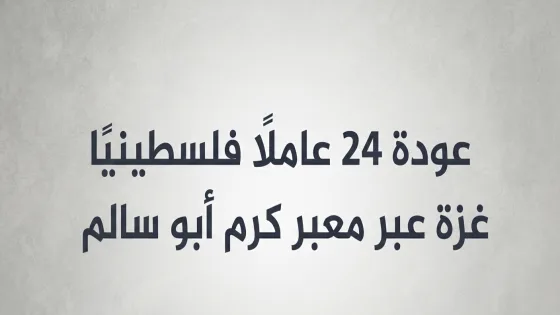 عودة 24 عاملًا فلسطينيًا إلى قطاع غزة عبر معبر كرم أبو سالم