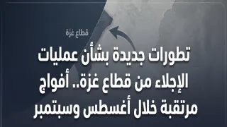 تطورات جديدة بشأن عمليات الإجلاء من قطاع غزة.. أفواج مرتقبة خلال أغسطس وسبتمبر